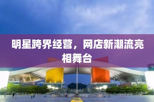 明星跨界经营，网店新潮流亮相舞台