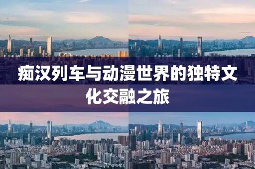 痴汉列车与动漫世界的独特文化交融之旅