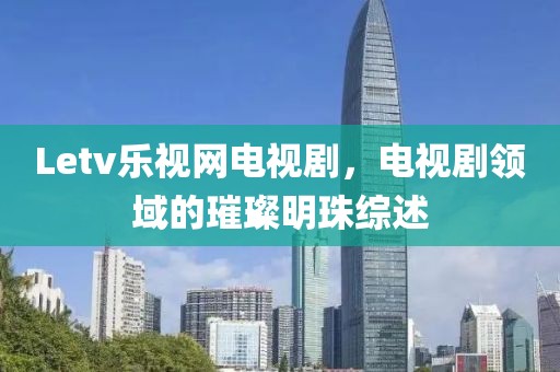 Letv乐视网电视剧，电视剧领域的璀璨明珠综述