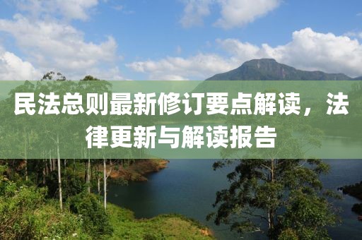 民法总则最新修订要点解读，法律更新与解读报告