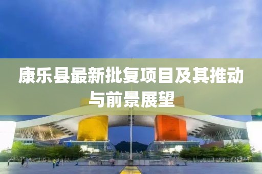 康乐县最新批复项目及其推动与前景展望