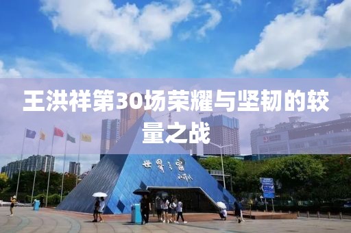王洪祥第30场荣耀与坚韧的较量之战