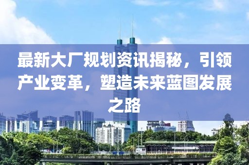 最新大厂规划资讯揭秘，引领产业变革，塑造未来蓝图发展之路