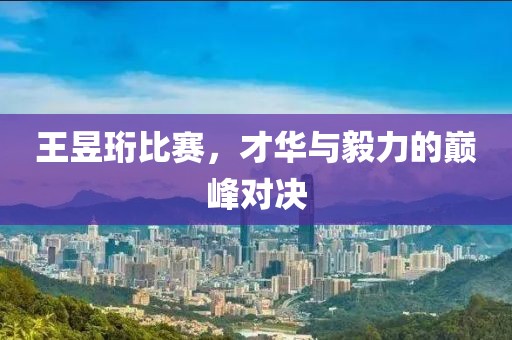 王昱珩比赛，才华与毅力的巅峰对决