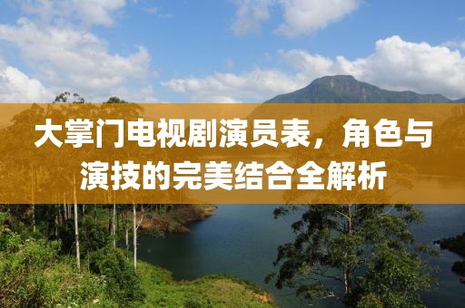 大掌门电视剧演员表，角色与演技的完美结合全解析
