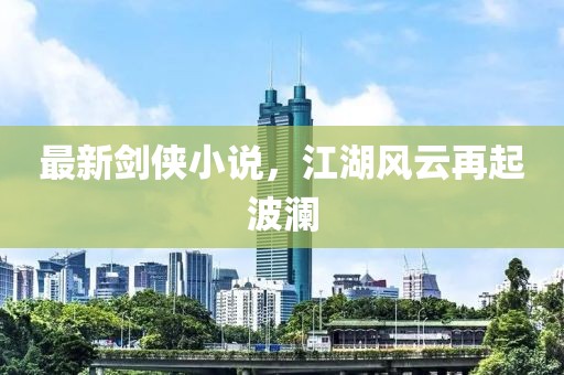 最新剑侠小说，江湖风云再起波澜