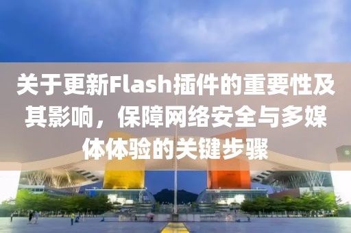 关于更新Flash插件的重要性及其影响，保障网络安全与多媒体体验的关键步骤