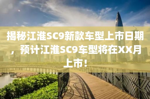 揭秘江淮SC9新款车型上市日期，预计江淮SC9车型将在XX月上市！