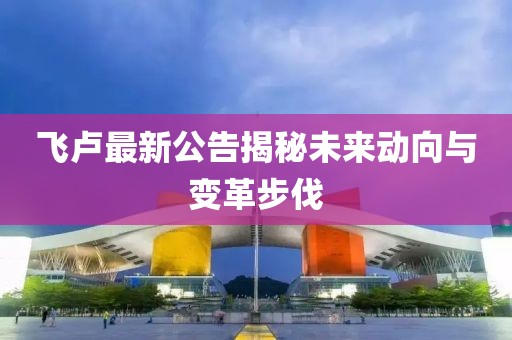 飞卢最新公告揭秘未来动向与变革步伐
