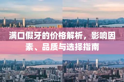 满口假牙的价格解析，影响因素、品质与选择指南
