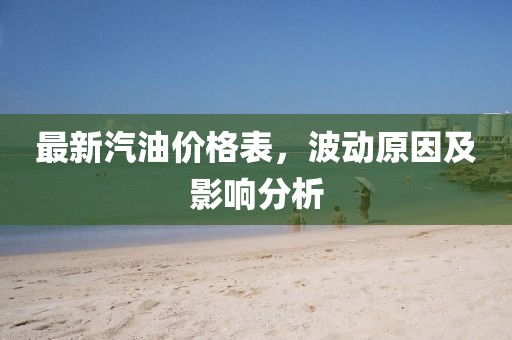 最新汽油价格表，波动原因及影响分析