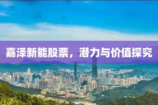 嘉泽新能股票，潜力与价值探究