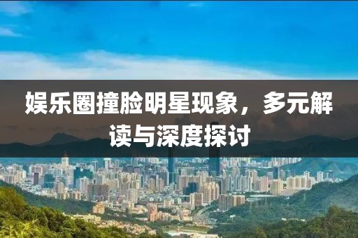 娱乐圈撞脸明星现象，多元解读与深度探讨