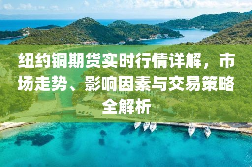 纽约铜期货实时行情详解，市场走势、影响因素与交易策略全解析