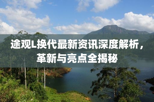 途观L换代最新资讯深度解析，革新与亮点全揭秘