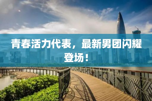 青春活力代表，最新男团闪耀登场！
