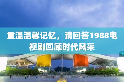 重温温馨记忆，请回答1988电视剧回顾时代风采