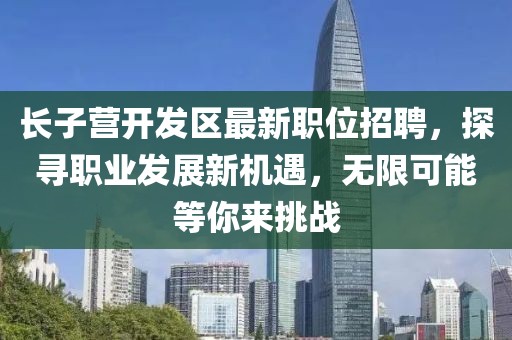长子营开发区最新职位招聘，探寻职业发展新机遇，无限可能等你来挑战
