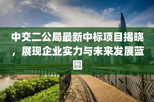 中交二公局最新中标项目揭晓，展现企业实力与未来发展蓝图