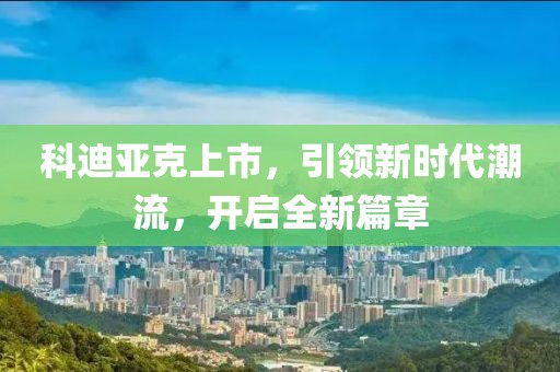 科迪亚克上市，引领新时代潮流，开启全新篇章
