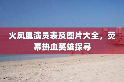 火凤凰演员表及图片大全，荧幕热血英雄探寻