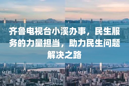 齐鲁电视台小溪办事，民生服务的力量担当，助力民生问题解决之路