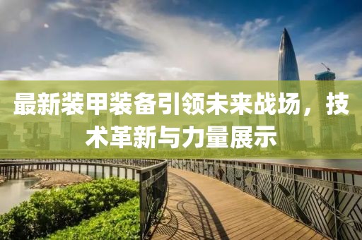最新装甲装备引领未来战场，技术革新与力量展示