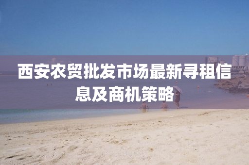 西安农贸批发市场最新寻租信息及商机策略