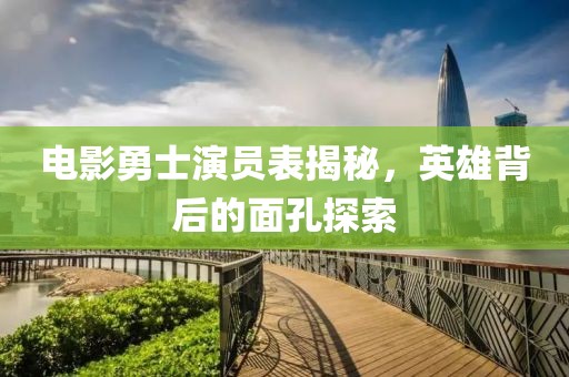 电影勇士演员表揭秘，英雄背后的面孔探索