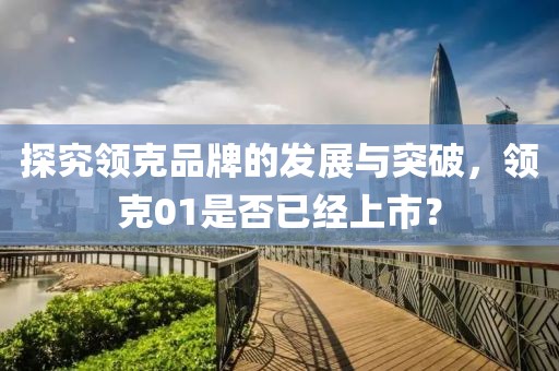 探究领克品牌的发展与突破，领克01是否已经上市？