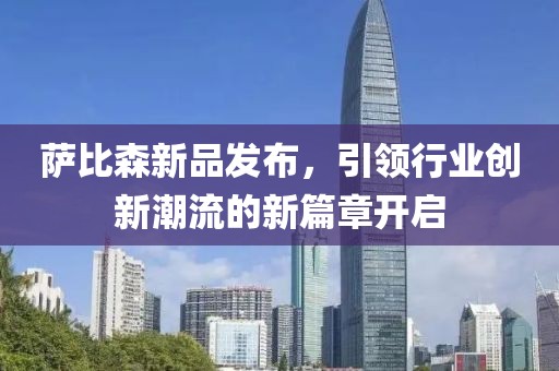 萨比森新品发布，引领行业创新潮流的新篇章开启