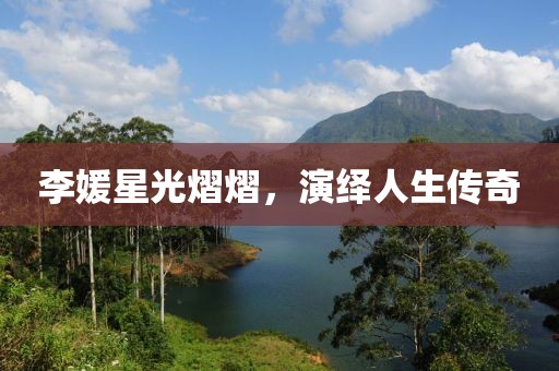李媛星光熠熠，演绎人生传奇