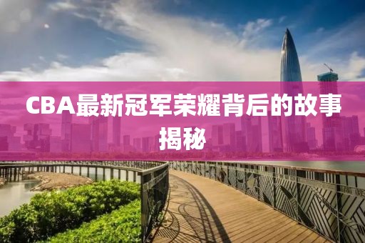 CBA最新冠军荣耀背后的故事揭秘