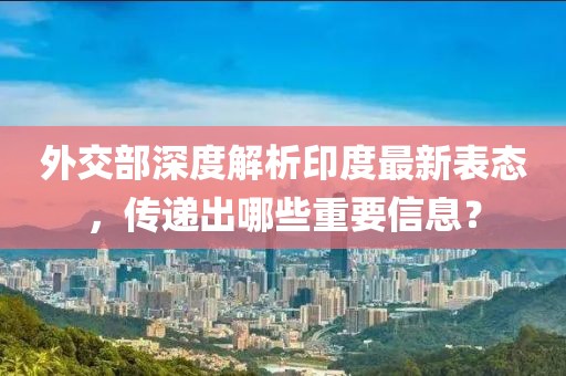 外交部深度解析印度最新表态，传递出哪些重要信息？