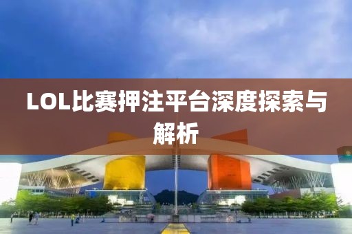 LOL比赛押注平台深度探索与解析