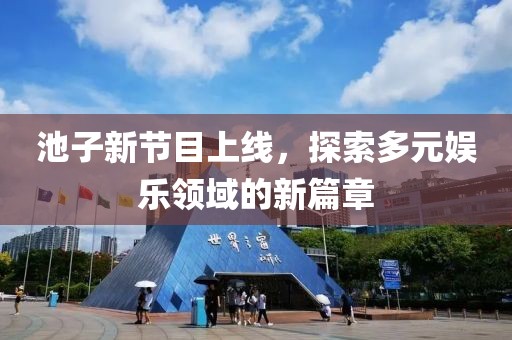池子新节目上线，探索多元娱乐领域的新篇章