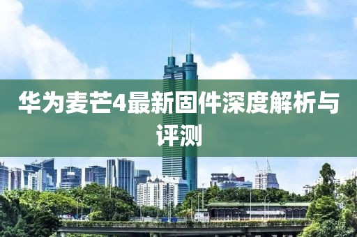 华为麦芒4最新固件深度解析与评测