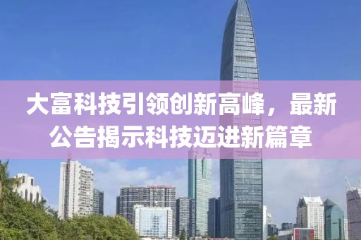 大富科技引领创新高峰，最新公告揭示科技迈进新篇章
