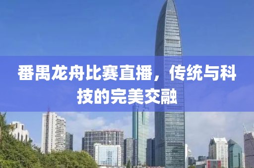 番禺龙舟比赛直播，传统与科技的完美交融