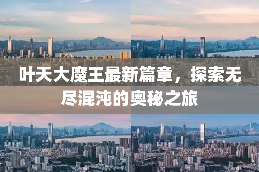 叶天大魔王最新篇章，探索无尽混沌的奥秘之旅