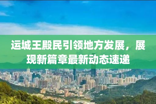 运城王殿民引领地方发展，展现新篇章最新动态速递