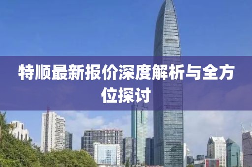 特顺最新报价深度解析与全方位探讨