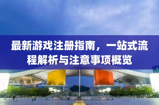 最新游戏注册指南，一站式流程解析与注意事项概览