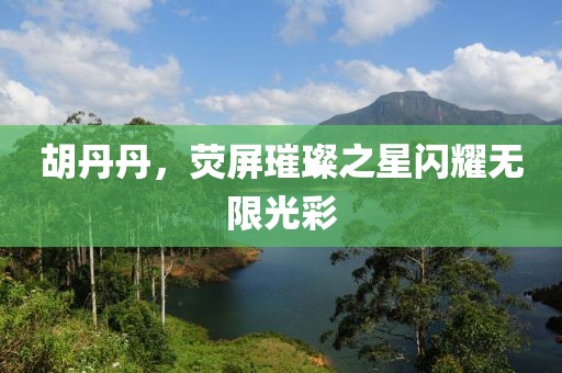 胡丹丹，荧屏璀璨之星闪耀无限光彩