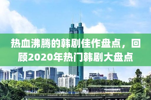 热血沸腾的韩剧佳作盘点，回顾2020年热门韩剧大盘点