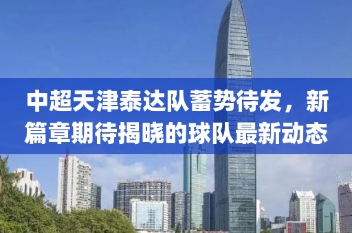 中超天津泰达队蓄势待发，新篇章期待揭晓的球队最新动态