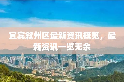 宜宾叙州区最新资讯概览，最新资讯一览无余