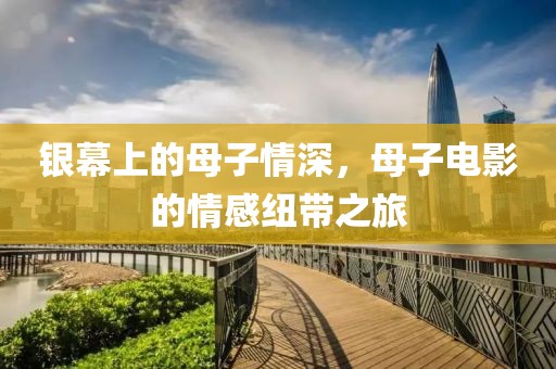 银幕上的母子情深，母子电影的情感纽带之旅