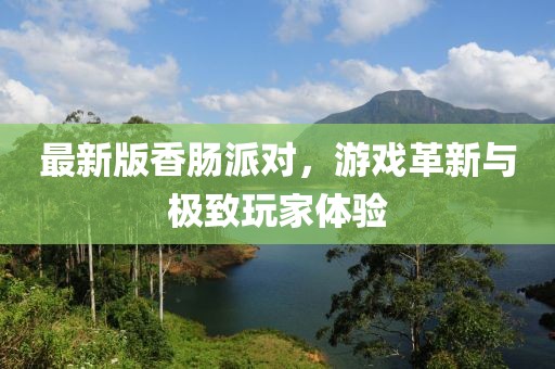最新版香肠派对，游戏革新与极致玩家体验