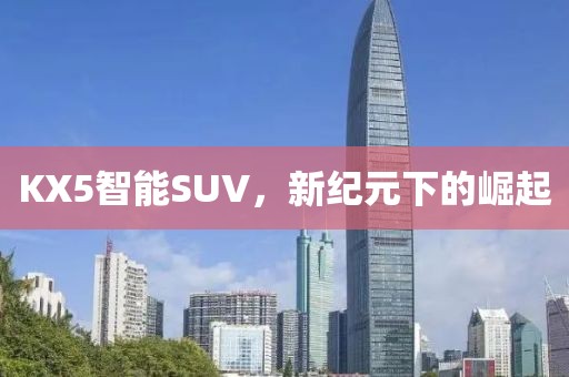 KX5智能SUV，新纪元下的崛起